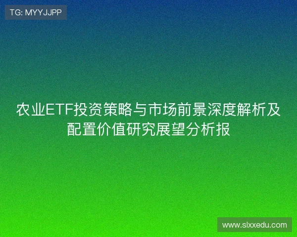 农业ETF投资策略与市场前景深度解析及配置价值研究展望分析报